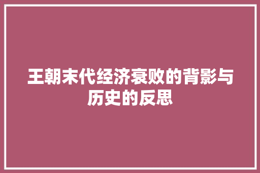 王朝末代经济衰败的背影与历史的反思 王朝末代经济衰败的背影与历史的反思