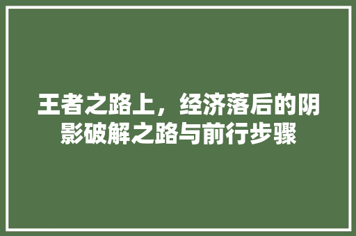 王者之路上,经济落后的阴影破解之路与前行步骤 王者之路上,经济落后的阴影破解之路与前行步骤