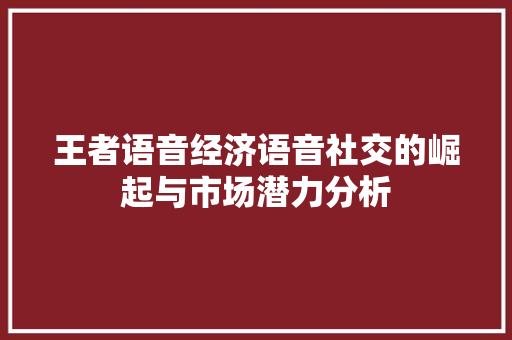 王者语音经济语音社交的崛起与市场潜力分析 王者语音经济语音社交的崛起与市场潜力分析