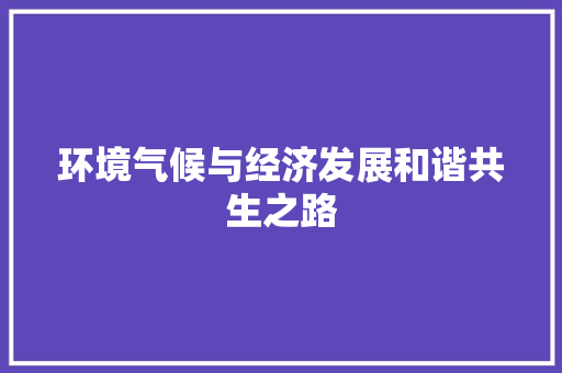 环境气候与经济发展和谐共生之路 环境气候与经济发展和谐共生之路