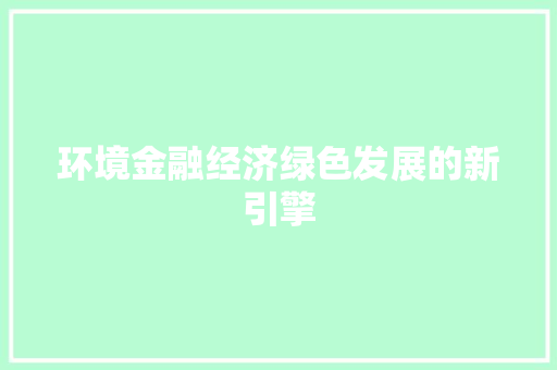 环境金融经济绿色发展的新引擎 环境金融经济绿色发展的新引擎