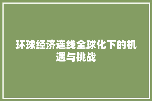 环球经济连线全球化下的机遇与挑战 环球经济连线全球化下的机遇与挑战