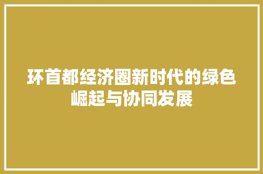 环首都经济圈新时代的绿色崛起与协同发展 环首都经济圈新时代的绿色崛起与协同发展