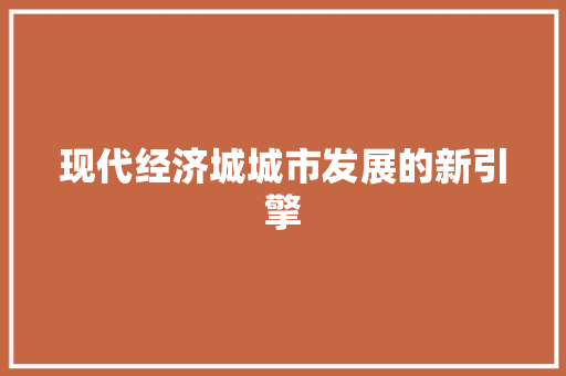 现代经济城城市发展的新引擎 现代经济城城市发展的新引擎