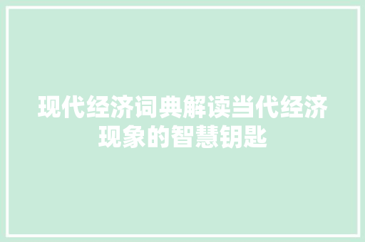 现代经济词典解读当代经济现象的智慧钥匙 现代经济词典解读当代经济现象的智慧钥匙