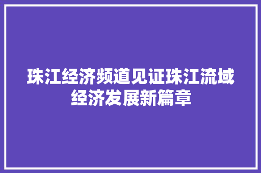 珠江经济频道见证珠江流域经济发展新篇章