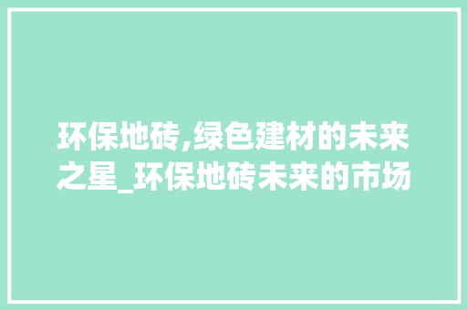 环保地砖,绿色建材的未来之星_环保地砖未来的市场趋势 环保地砖,绿色建材的未来之星_环保地砖未来的市场趋势