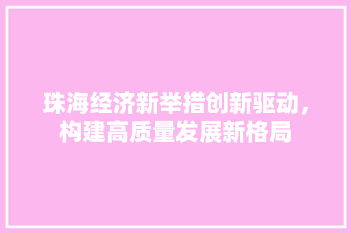 珠海经济新举措创新驱动,构建高质量发展新格局 珠海经济新举措创新驱动,构建高质量发展新格局