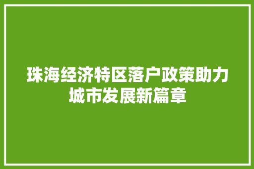 珠海经济特区落户政策助力城市发展新篇章 珠海经济特区落户政策助力城市发展新篇章