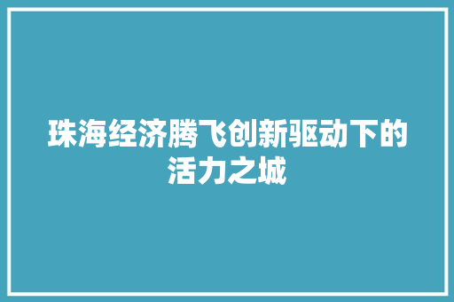 珠海经济腾飞创新驱动下的活力之城 珠海经济腾飞创新驱动下的活力之城