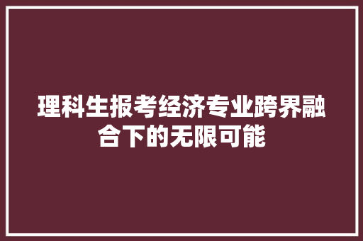 理科生报考经济专业跨界融合下的无限可能 理科生报考经济专业跨界融合下的无限可能