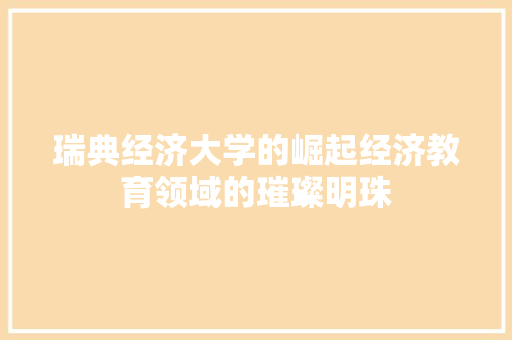 瑞典经济大学的崛起经济教育领域的璀璨明珠 瑞典经济大学的崛起经济教育领域的璀璨明珠