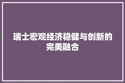瑞士宏观经济稳健与创新的完美融合 瑞士宏观经济稳健与创新的完美融合