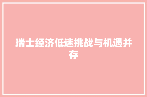 瑞士经济低迷挑战与机遇并存 瑞士经济低迷挑战与机遇并存