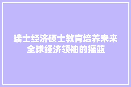瑞士经济硕士教育培养未来全球经济领袖的摇篮 瑞士经济硕士教育培养未来全球经济领袖的摇篮