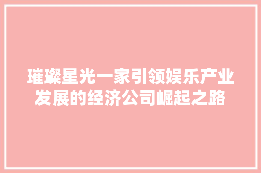璀璨星光一家引领娱乐产业发展的经济公司崛起之路 璀璨星光一家引领娱乐产业发展的经济公司崛起之路