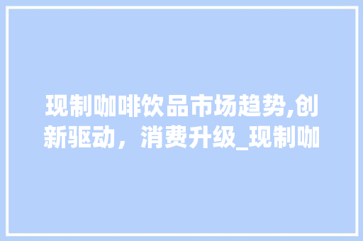 现制咖啡饮品市场趋势,创新驱动，消费升级_现制咖啡饮品市场趋势如何
