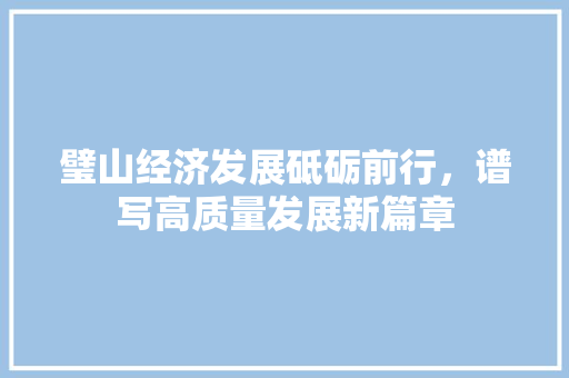 璧山经济发展砥砺前行,谱写高质量发展新篇章 璧山经济发展砥砺前行,谱写高质量发展新篇章