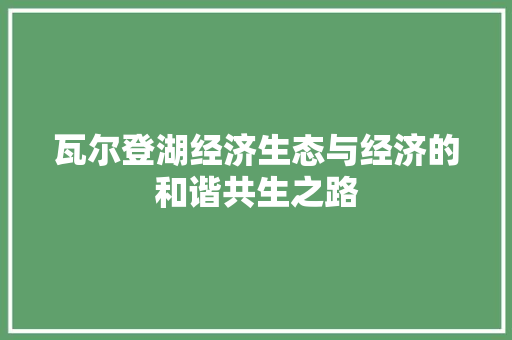 瓦尔登湖经济生态与经济的和谐共生之路 瓦尔登湖经济生态与经济的和谐共生之路