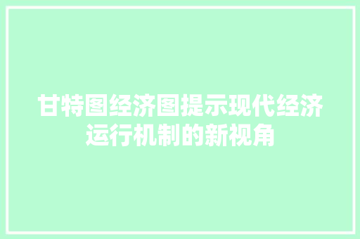 甘特图经济图提示现代经济运行机制的新视角 甘特图经济图提示现代经济运行机制的新视角