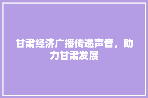 甘肃经济广播传递声音,助力甘肃发展 甘肃经济广播传递声音,助力甘肃发展