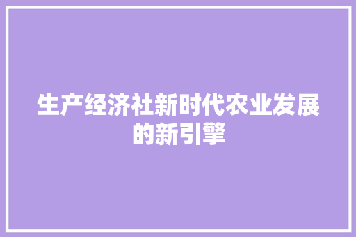 生产经济社新时代农业发展的新引擎 生产经济社新时代农业发展的新引擎