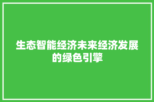 生态智能经济未来经济发展的绿色引擎 生态智能经济未来经济发展的绿色引擎
