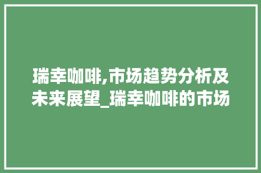 瑞幸咖啡,市场趋势分析及未来展望_瑞幸咖啡的市场趋势分析