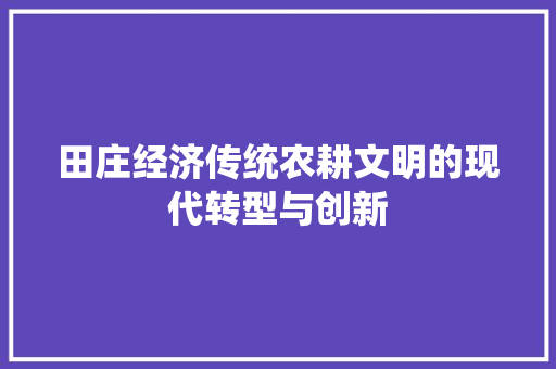 田庄经济传统农耕文明的现代转型与创新 田庄经济传统农耕文明的现代转型与创新