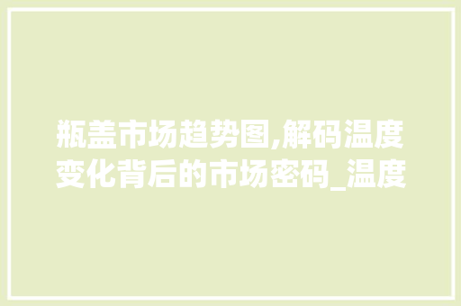 瓶盖市场趋势图,解码温度变化背后的市场密码_温度显示瓶盖市场趋势图 瓶盖市场趋势图,解码温度变化背后的市场密码_温度显示瓶盖市场趋势图