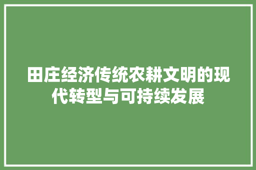 田庄经济传统农耕文明的现代转型与可持续发展 田庄经济传统农耕文明的现代转型与可持续发展