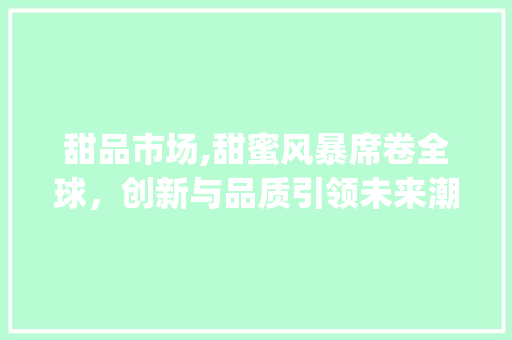 甜品市场,甜蜜风暴席卷全球,创新与品质引领未来潮流_甜品市场趋势 甜品市场,甜蜜风暴席卷全球,创新与品质引领未来潮流_甜品市场趋势