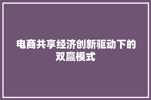 电商共享经济创新驱动下的双赢模式 电商共享经济创新驱动下的双赢模式