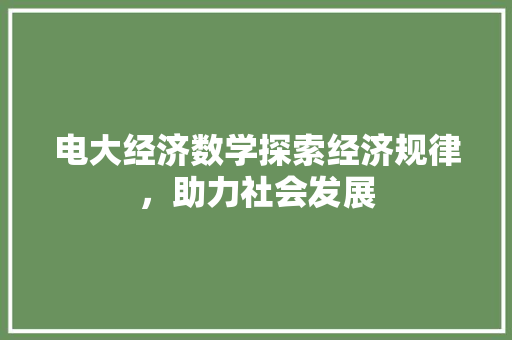 电大经济数学探索经济规律,助力社会发展 电大经济数学探索经济规律,助力社会发展