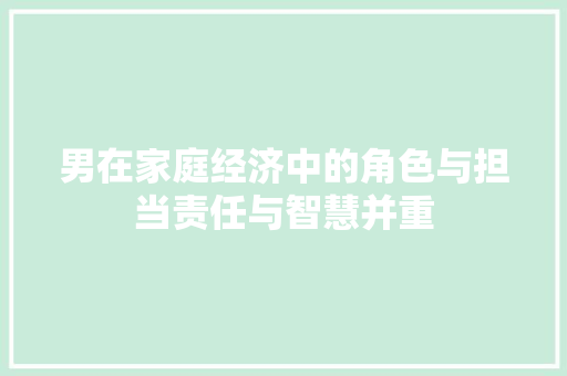 男在家庭经济中的角色与担当责任与智慧并重 男在家庭经济中的角色与担当责任与智慧并重