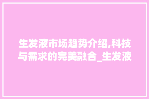 生发液市场趋势介绍,科技与需求的完美融合_生发液市场趋势 生发液市场趋势介绍,科技与需求的完美融合_生发液市场趋势