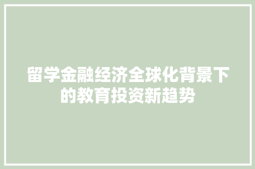 留学金融经济全球化背景下的教育投资新趋势 留学金融经济全球化背景下的教育投资新趋势