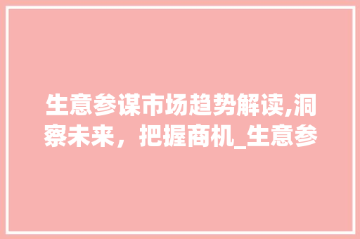 生意参谋市场趋势解读,洞察未来,把握商机_生意参谋市场趋势 生意参谋市场趋势解读,洞察未来,把握商机_生意参谋市场趋势