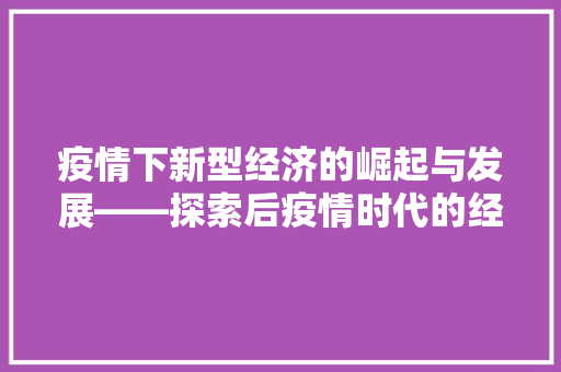疫情下新型经济的崛起与发展——探索后疫情时代的经济新格局 疫情下新型经济的崛起与发展——探索后疫情时代的经济新格局