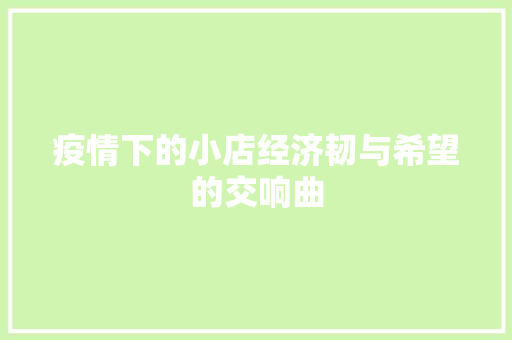 疫情下的小店经济韧与希望的交响曲 疫情下的小店经济韧与希望的交响曲