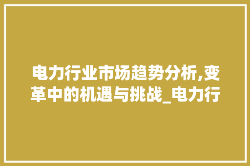 电力行业市场趋势分析,变革中的机遇与挑战_电力行业市场趋势分析 电力行业市场趋势分析,变革中的机遇与挑战_电力行业市场趋势分析