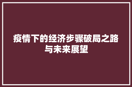 疫情下的经济步骤破局之路与未来展望 疫情下的经济步骤破局之路与未来展望