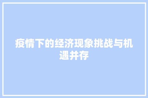 疫情下的经济现象挑战与机遇并存 疫情下的经济现象挑战与机遇并存