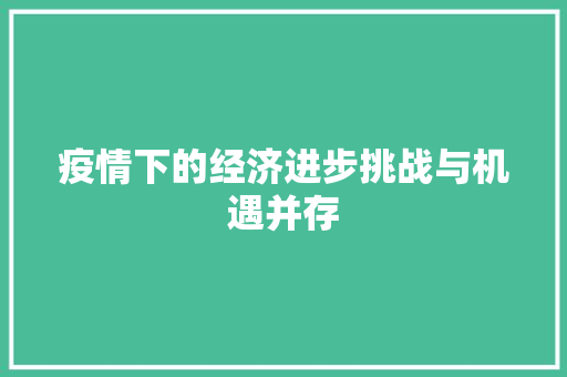 疫情下的经济进步挑战与机遇并存 疫情下的经济进步挑战与机遇并存