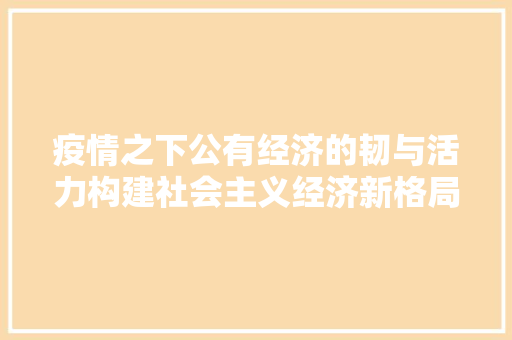 疫情之下公有经济的韧与活力构建社会主义经济新格局 疫情之下公有经济的韧与活力构建社会主义经济新格局