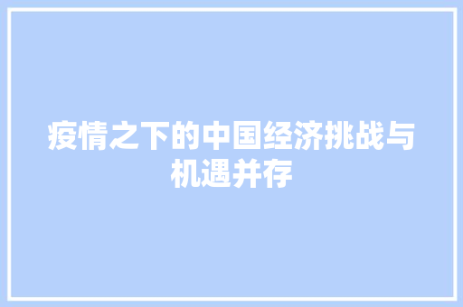 疫情之下的中国经济挑战与机遇并存 疫情之下的中国经济挑战与机遇并存