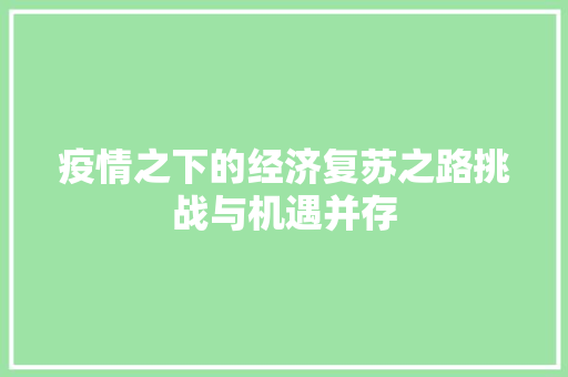 疫情之下的经济复苏之路挑战与机遇并存 疫情之下的经济复苏之路挑战与机遇并存