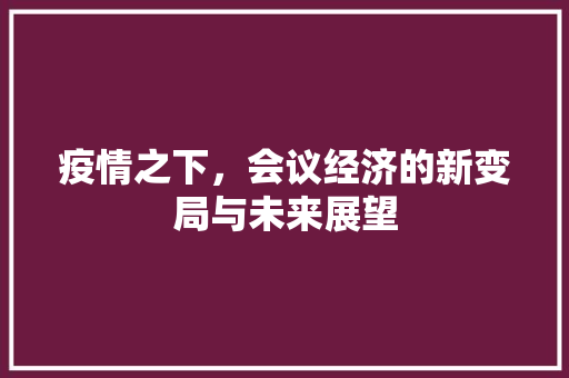 疫情之下,会议经济的新变局与未来展望 疫情之下,会议经济的新变局与未来展望