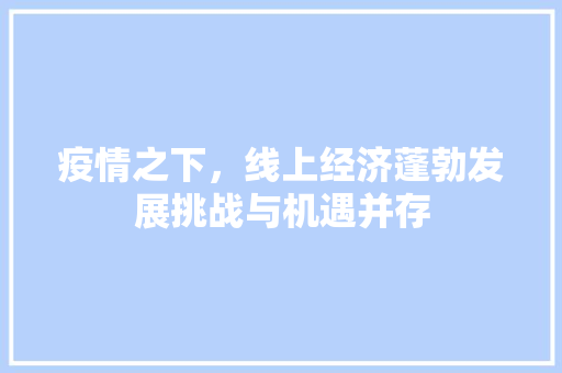 疫情之下,线上经济蓬勃发展挑战与机遇并存 疫情之下,线上经济蓬勃发展挑战与机遇并存