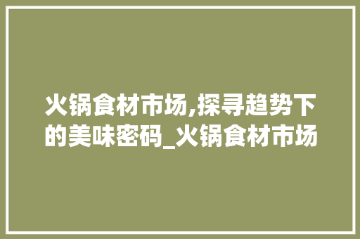 火锅食材市场,探寻趋势下的美味密码_火锅食材市场趋势如何 火锅食材市场,探寻趋势下的美味密码_火锅食材市场趋势如何